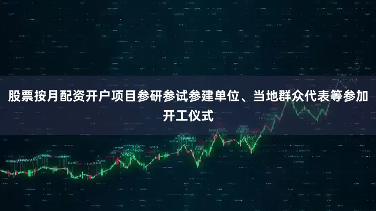 股票按月配资开户项目参研参试参建单位、当地群众代表等参加开工仪式