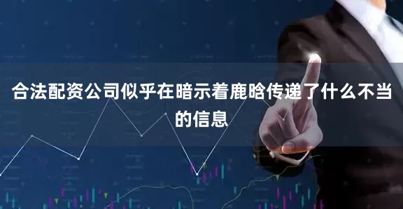 合法配资公司似乎在暗示着鹿晗传递了什么不当的信息