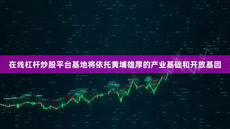 在线杠杆炒股平台基地将依托黄埔雄厚的产业基础和开放基因