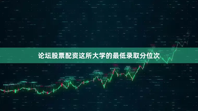 论坛股票配资这所大学的最低录取分位次
