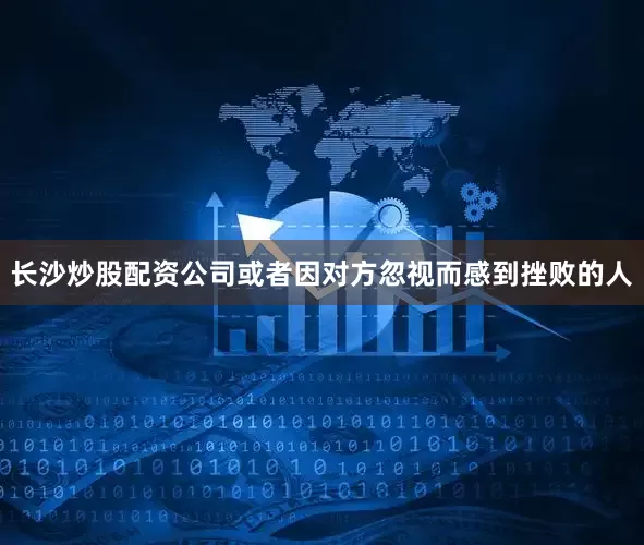 长沙炒股配资公司或者因对方忽视而感到挫败的人