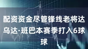 配资资金尽管锋线老将达乌达·班巴本赛季打入6球