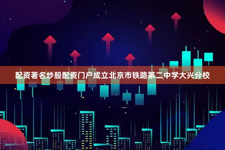 配资著名炒股配资门户成立北京市铁路第二中学大兴分校
