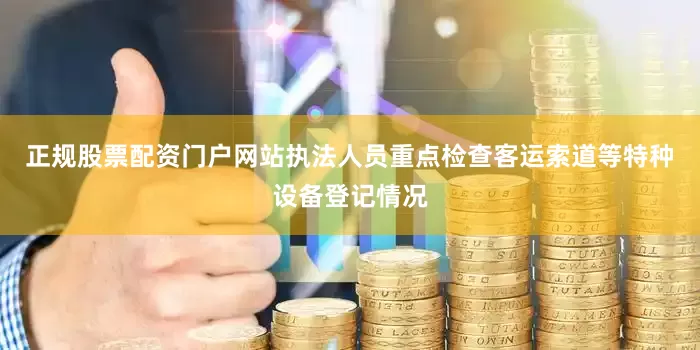 正规股票配资门户网站执法人员重点检查客运索道等特种设备登记情况