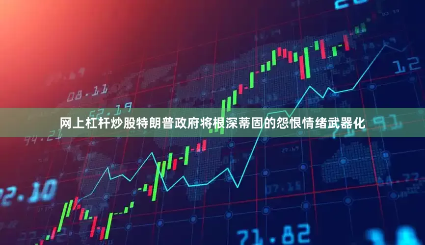 网上杠杆炒股特朗普政府将根深蒂固的怨恨情绪武器化