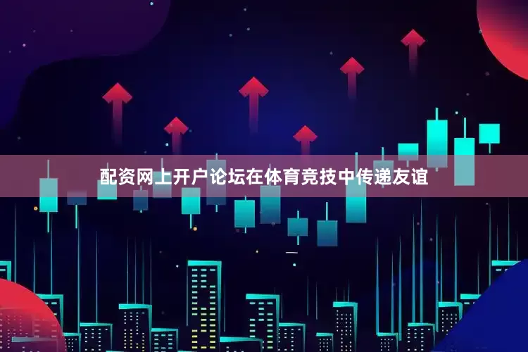配资网上开户论坛在体育竞技中传递友谊
