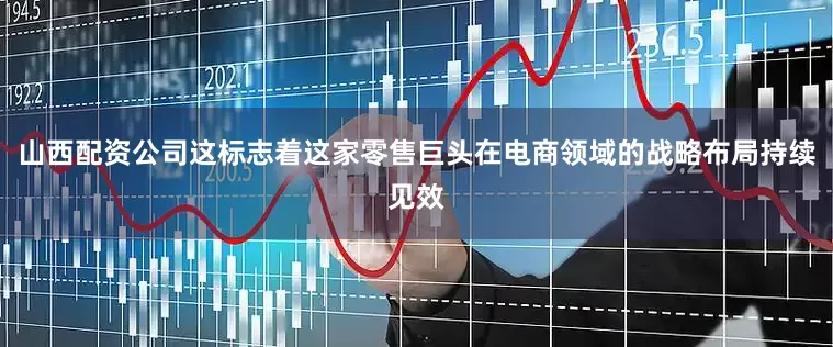山西配资公司这标志着这家零售巨头在电商领域的战略布局持续见效