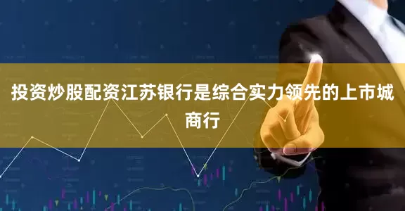 投资炒股配资江苏银行是综合实力领先的上市城商行