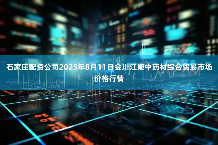石家庄配资公司2025年8月11日会川江能中药材综合贸易市场价格行情
