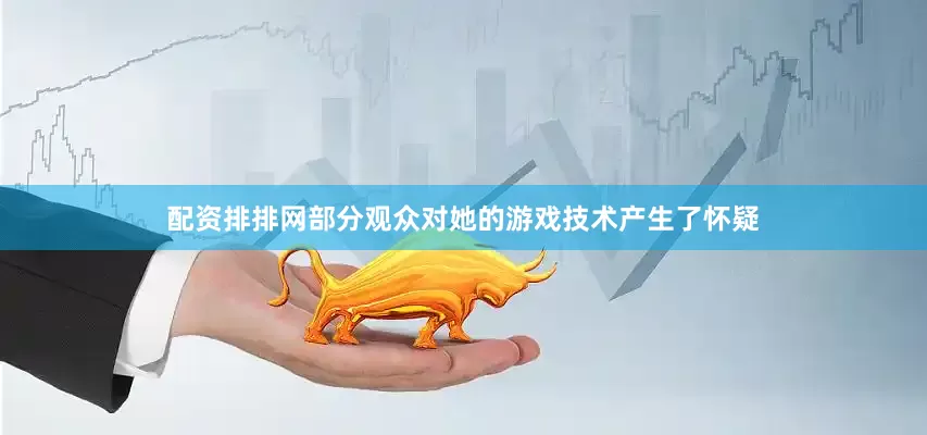 配资排排网部分观众对她的游戏技术产生了怀疑