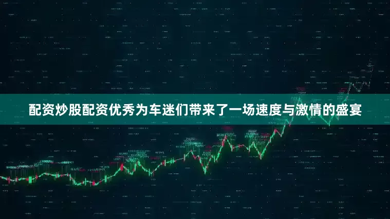 配资炒股配资优秀为车迷们带来了一场速度与激情的盛宴