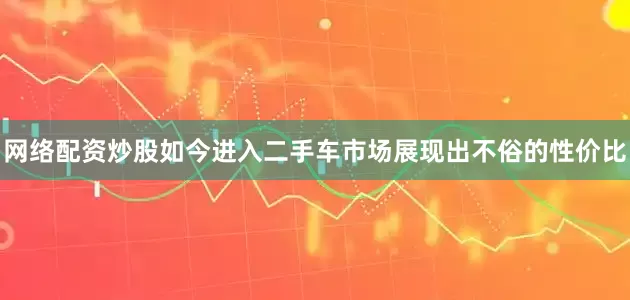 网络配资炒股如今进入二手车市场展现出不俗的性价比