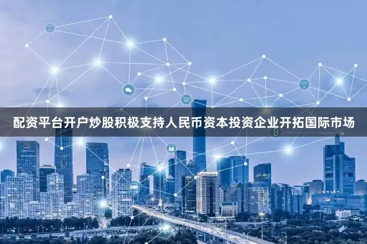配资平台开户炒股积极支持人民币资本投资企业开拓国际市场