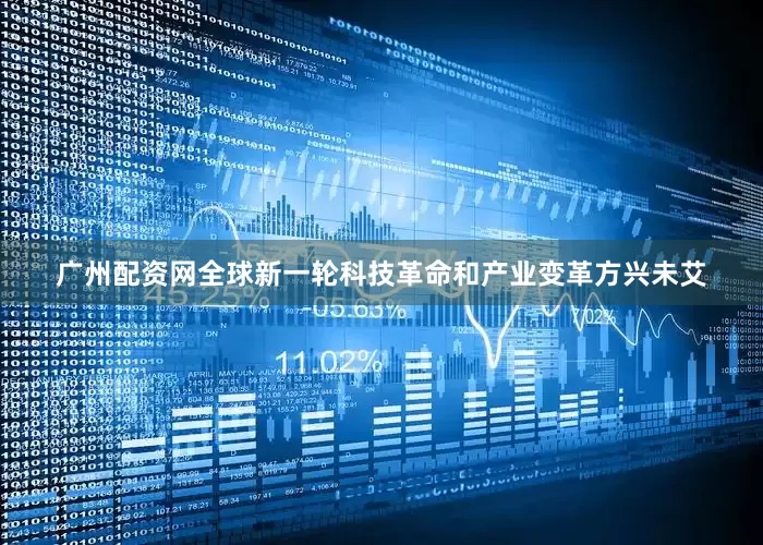 广州配资网全球新一轮科技革命和产业变革方兴未艾