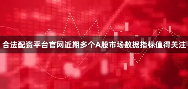 合法配资平台官网近期多个A股市场数据指标值得关注