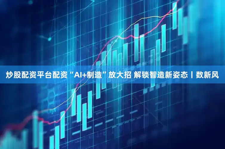 炒股配资平台配资“AI+制造”放大招 解锁智造新姿态丨数新风
