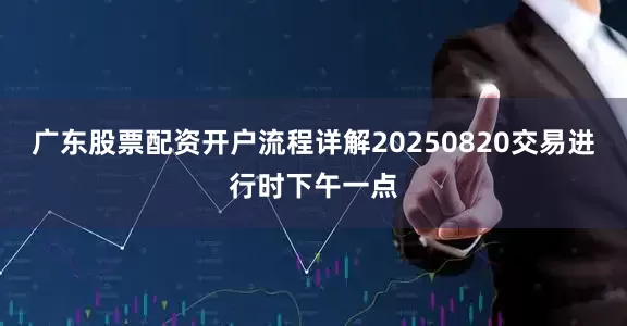 广东股票配资开户流程详解20250820交易进行时下午一点