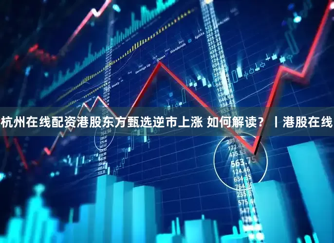 杭州在线配资港股东方甄选逆市上涨 如何解读?丨港股在线