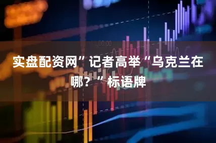 实盘配资网”记者高举“乌克兰在哪？”标语牌
