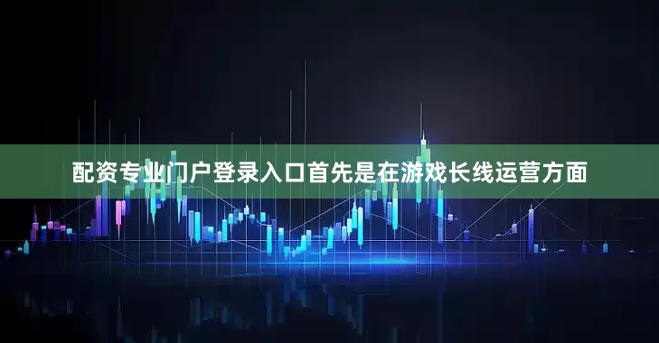 配资专业门户登录入口首先是在游戏长线运营方面