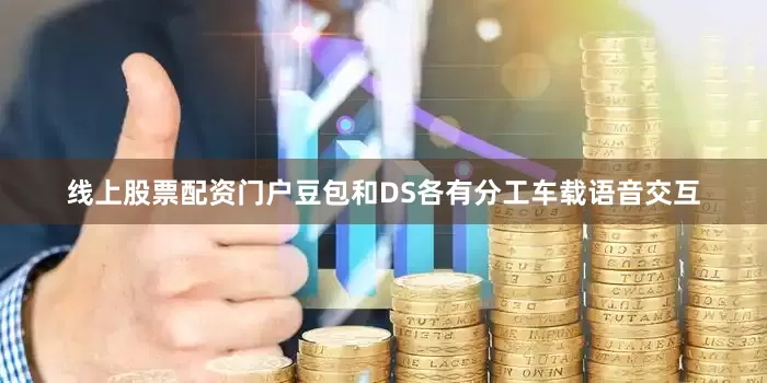 线上股票配资门户豆包和DS各有分工车载语音交互