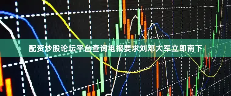 配资炒股论坛平台查询电报要求刘邓大军立即南下