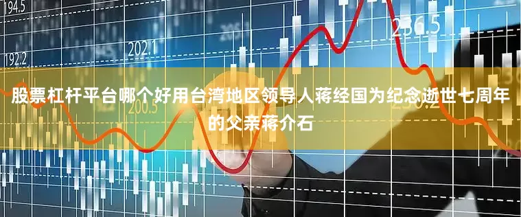 股票杠杆平台哪个好用台湾地区领导人蒋经国为纪念逝世七周年的父亲蒋介石
