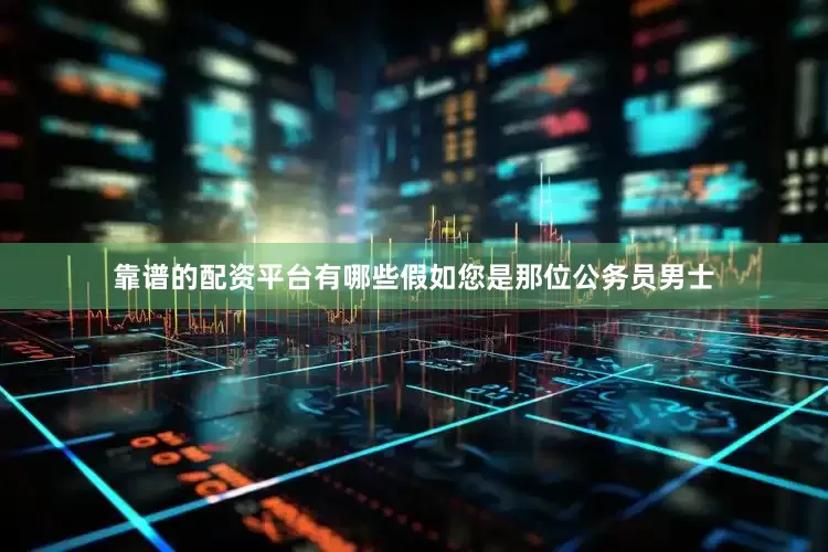 靠谱的配资平台有哪些假如您是那位公务员男士