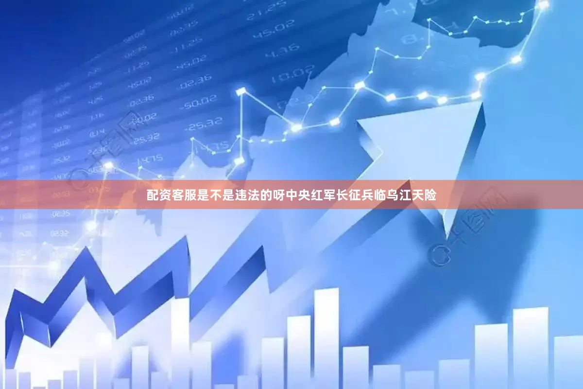 配资客服是不是违法的呀中央红军长征兵临乌江天险