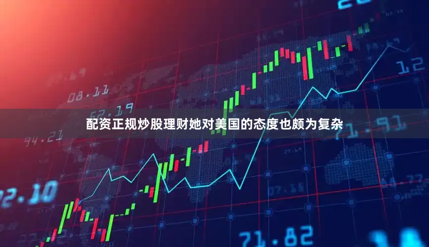 配资正规炒股理财她对美国的态度也颇为复杂