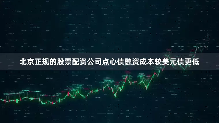 北京正规的股票配资公司点心债融资成本较美元债更低