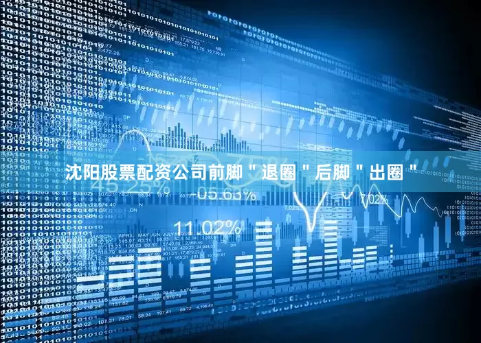 沈阳股票配资公司前脚＂退圈＂后脚＂出圈＂