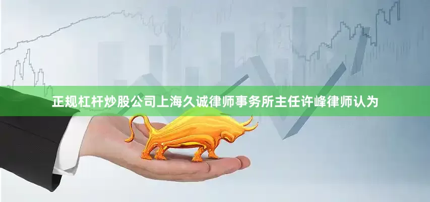 正规杠杆炒股公司　　上海久诚律师事务所主任许峰律师认为
