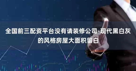 全国前三配资平台没有请装修公司-现代黑白灰的风格房屋大面积留白