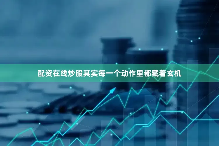配资在线炒股其实每一个动作里都藏着玄机