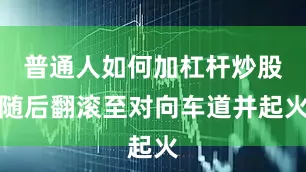 普通人如何加杠杆炒股随后翻滚至对向车道并起火