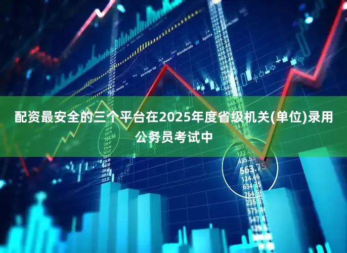 配资最安全的三个平台在2025年度省级机关(单位)录用公务员考试中