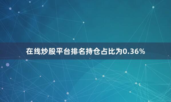 在线炒股平台排名持仓占比为0.36%