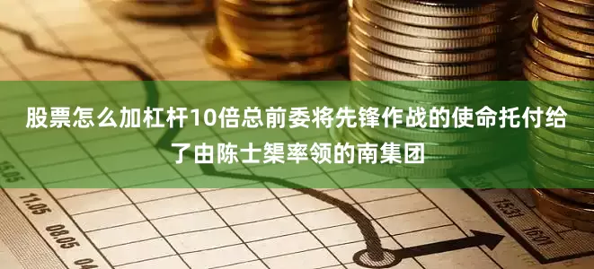 股票怎么加杠杆10倍总前委将先锋作战的使命托付给了由陈士榘率领的南集团