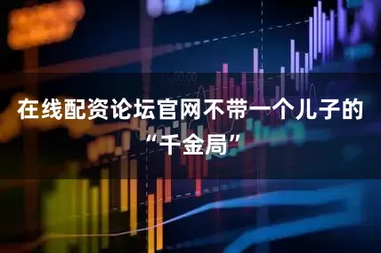 在线配资论坛官网不带一个儿子的“千金局”