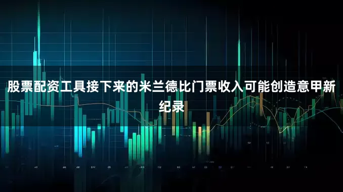 股票配资工具接下来的米兰德比门票收入可能创造意甲新纪录