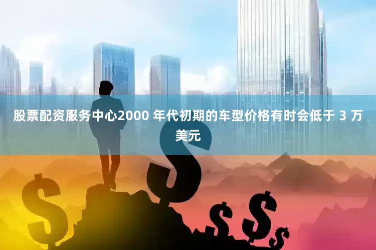 股票配资服务中心2000 年代初期的车型价格有时会低于 3 万美元