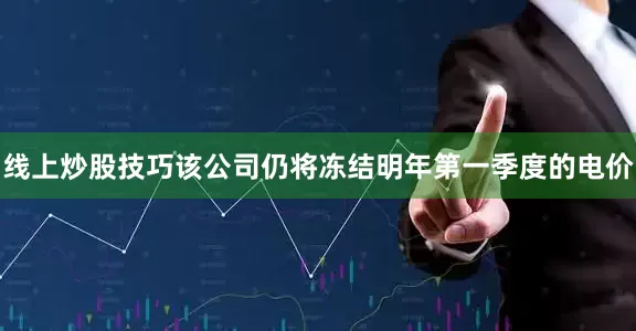 线上炒股技巧该公司仍将冻结明年第一季度的电价