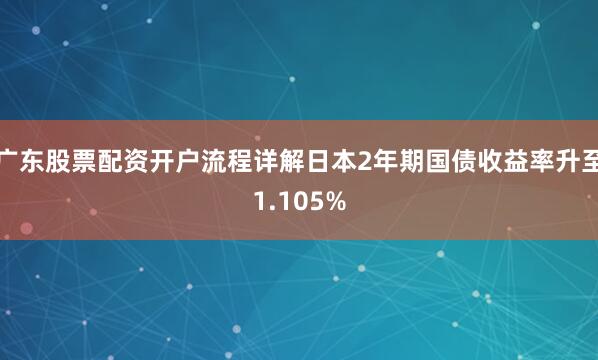 广东股票配资开户流程详解日本2年期国债收益率升至1.105%
