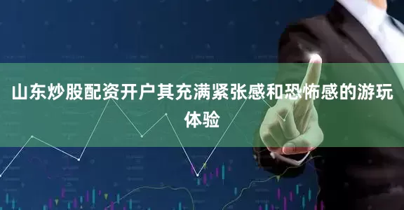 山东炒股配资开户其充满紧张感和恐怖感的游玩体验