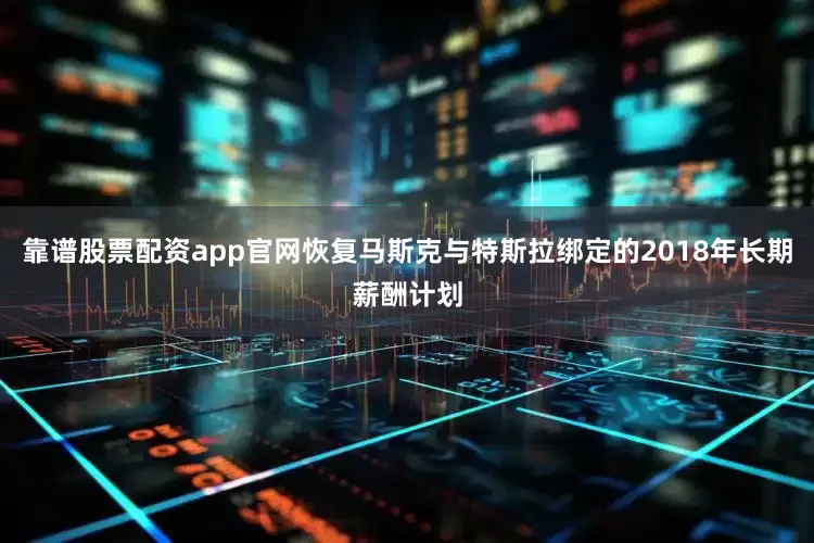 靠谱股票配资app官网恢复马斯克与特斯拉绑定的2018年长期薪酬计划