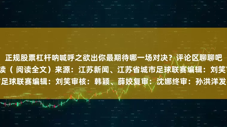 正规股票杠杆呐喊呼之欲出你最期待哪一场对决？评论区聊聊吧~微信表情包上新啦！推荐阅读（ 阅读全文）来源：江苏新闻、江苏省城市足球联赛编辑：刘笑审核：韩颖、薛姣复审：沈娜终审：孙洪洋发布于：北京市