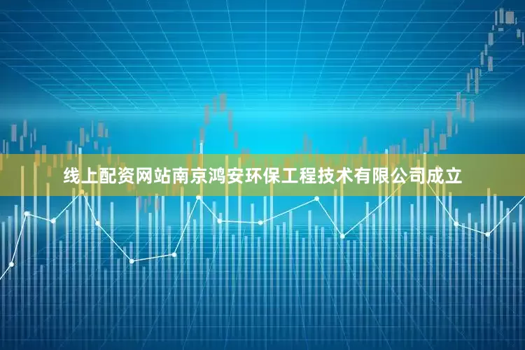 线上配资网站南京鸿安环保工程技术有限公司成立
