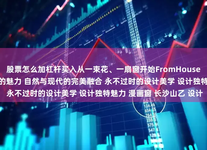 股票怎么加杠杆买入从一束花、一扇窗开始FromHouseToHome 设计美学 设计的魅力 自然与现代的完美融合 永不过时的设计美学 设计独特魅力 漫画窗 长沙山乙 设计
