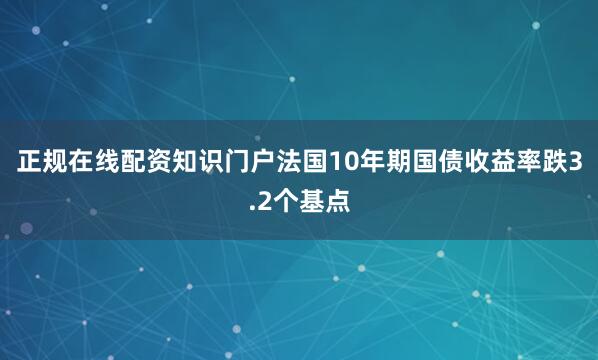 正规在线配资知识门户法国10年期国债收益率跌3.2个基点